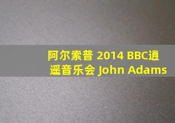 阿尔索普 2014 BBC逍遥音乐会 John Adams